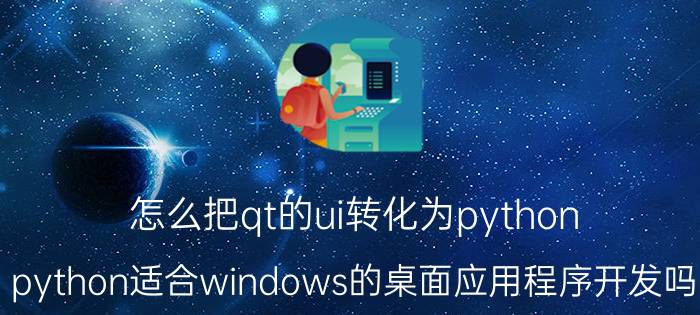 怎么把qt的ui转化为python python适合windows的桌面应用程序开发吗？